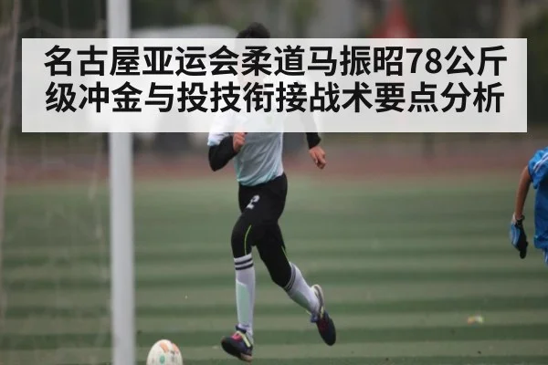 名古屋亚运会柔道马振昭78公斤级冲金与投技衔接战术要点分析