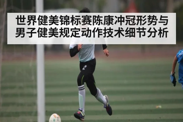 世界健美锦标赛陈康冲冠形势与男子健美规定动作技术细节分析