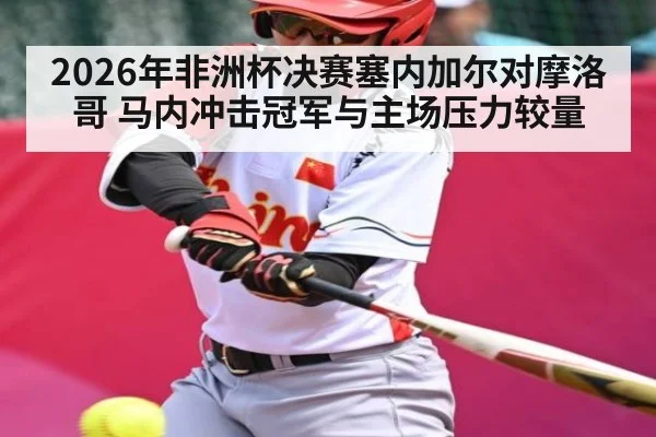 2026年非洲杯决赛塞内加尔对摩洛哥 马内冲击冠军与主场压力较量