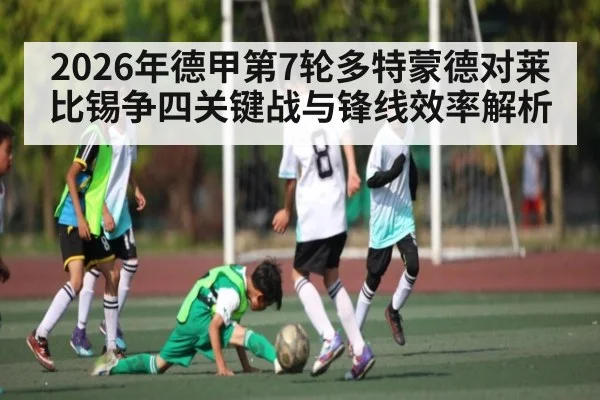 2026年德甲第7轮多特蒙德对莱比锡争四关键战与锋线效率解析