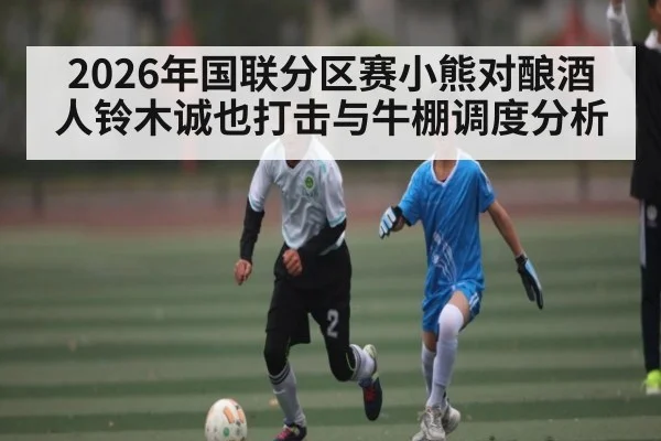 2026年国联分区赛小熊对酿酒人铃木诚也打击与牛棚调度分析