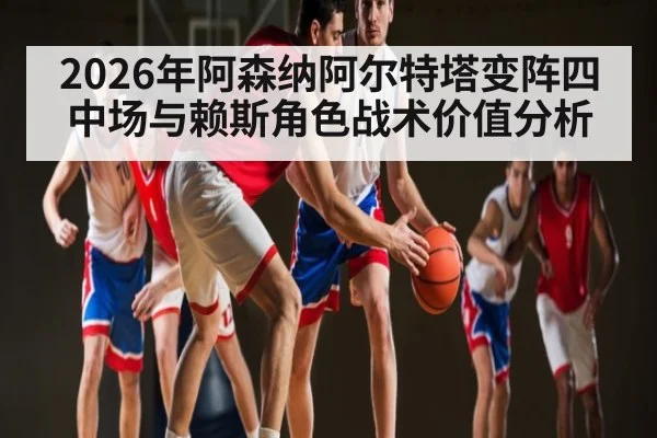 2026年阿森纳阿尔特塔变阵四中场与赖斯角色战术价值分析