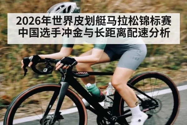 2026年世界皮划艇马拉松锦标赛中国选手冲金与长距离配速分析