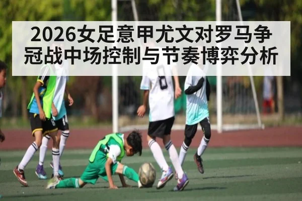 2026女足意甲尤文对罗马争冠战中场控制与节奏博弈分析