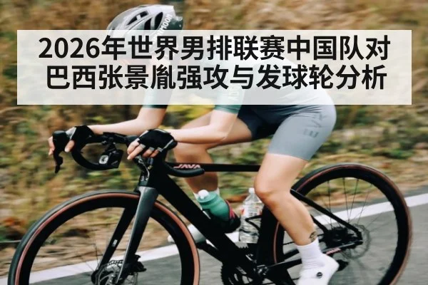 2026年世界男排联赛中国队对巴西张景胤强攻与发球轮分析