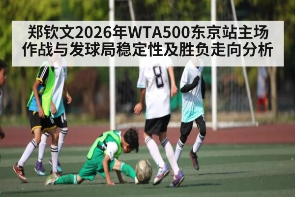 郑钦文2026年WTA500东京站主场作战与发球局稳定性及胜负走向分析